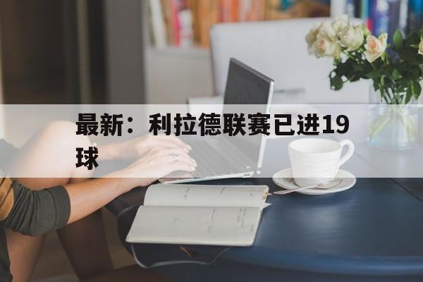 最新:利拉德联赛已进19球(利拉德常规赛总得分破22000) 最新:利拉德联赛已进19球(利拉德常规赛总得分破22000)